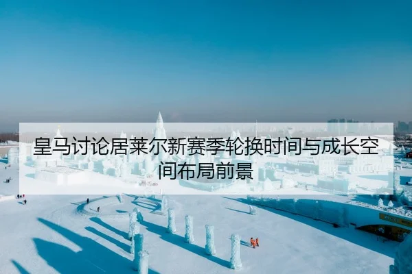 皇马讨论居莱尔新赛季轮换时间与成长空间布局前景
