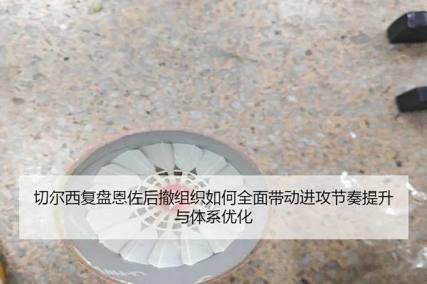 切尔西复盘恩佐后撤组织如何全面带动进攻节奏提升与体系优化