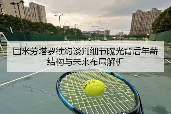 国米劳塔罗续约谈判细节曝光背后年薪结构与未来布局解析
