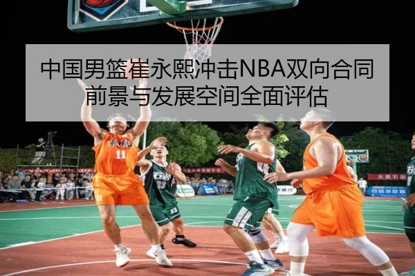 中国男篮崔永熙冲击NBA双向合同前景与发展空间全面评估