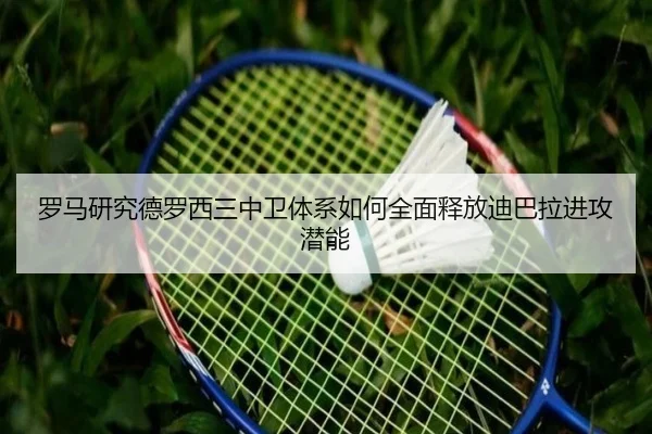 罗马研究德罗西三中卫体系如何全面释放迪巴拉进攻潜能