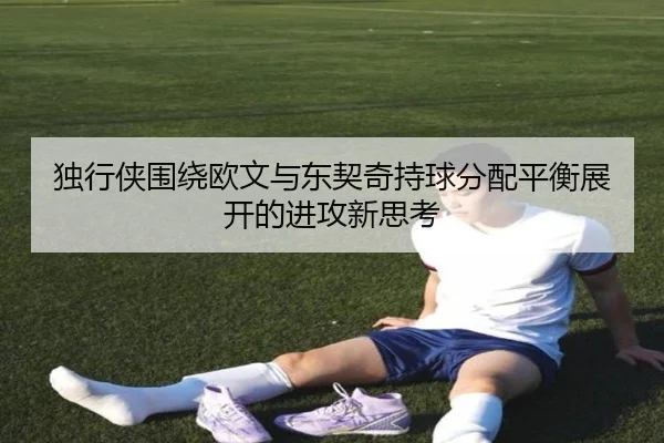 独行侠围绕欧文与东契奇持球分配平衡展开的进攻新思考