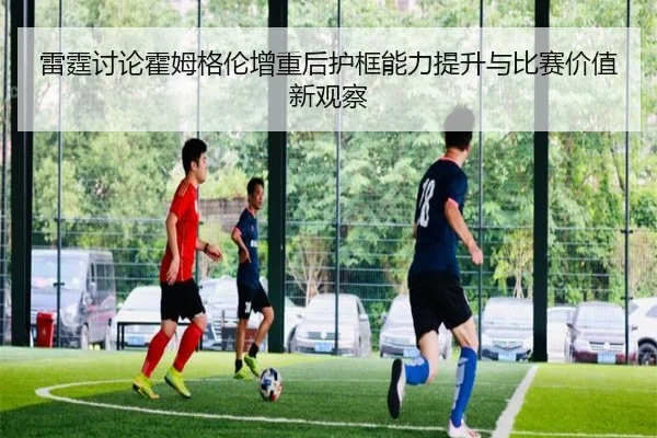 雷霆讨论霍姆格伦增重后护框能力提升与比赛价值新观察